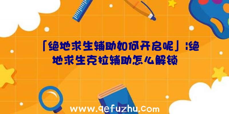 「绝地求生辅助如何开启呢」|绝地求生克拉辅助怎么解锁